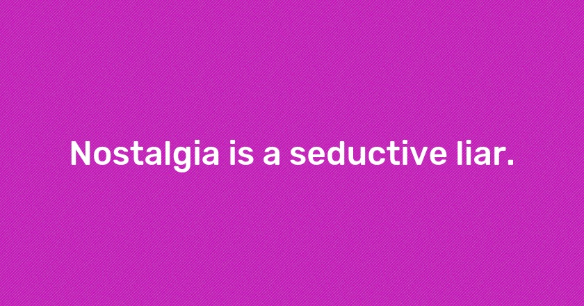 Nostalgia is a seductive liar.