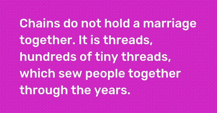 Chains do not hold a marriage together. It is threads, hundreds of tiny threads, which sew people together through the years.