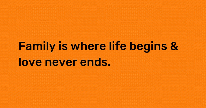 Family is where life begins & love never ends.