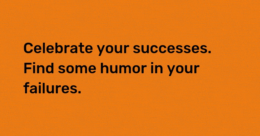 Celebrate your successes. Find some humor in your failures.