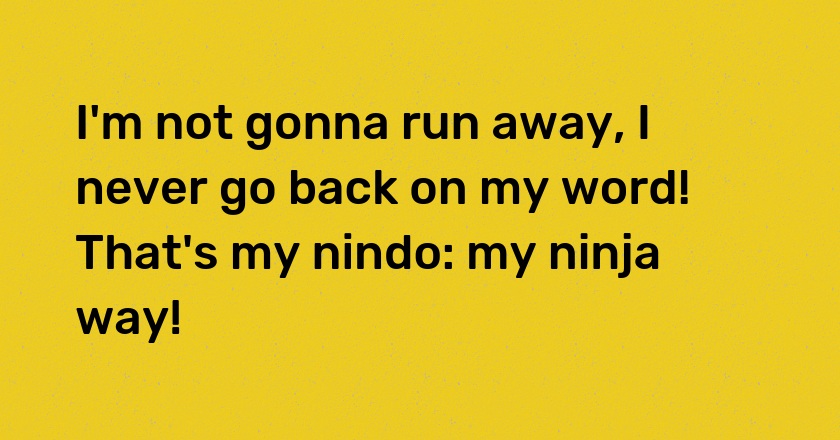 I'm not gonna run away, I never go back on my word! That's my nindo: my ninja way!