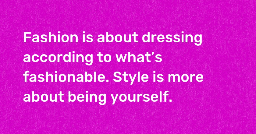 Fashion is about dressing according to what’s fashionable. Style is more about being yourself.