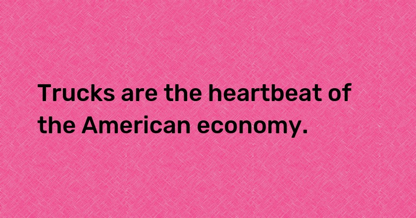 Trucks are the heartbeat of the American economy.