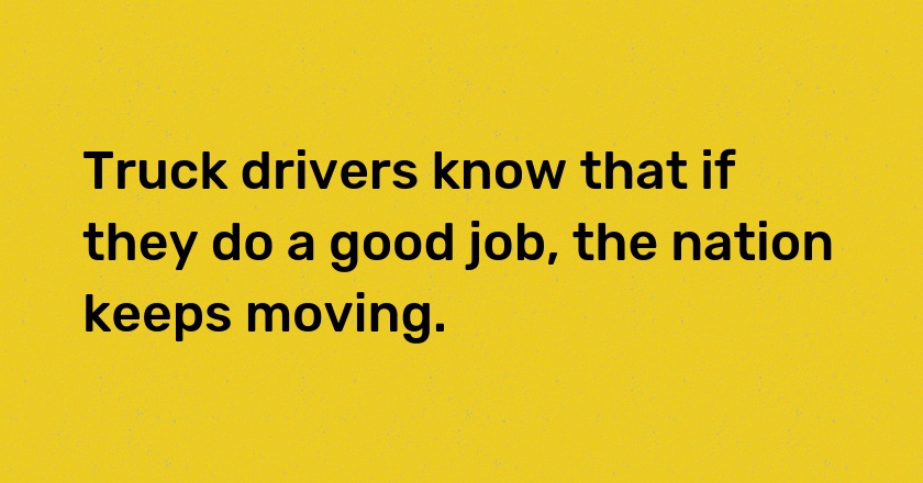 Truck drivers know that if they do a good job, the nation keeps moving.