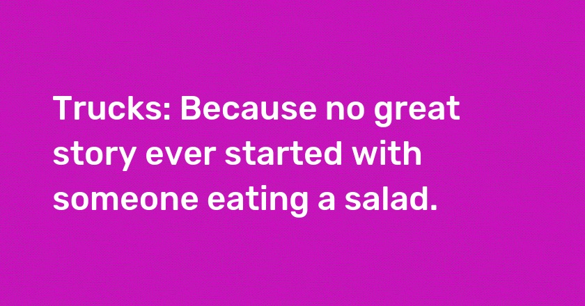 Trucks: Because no great story ever started with someone eating a salad.