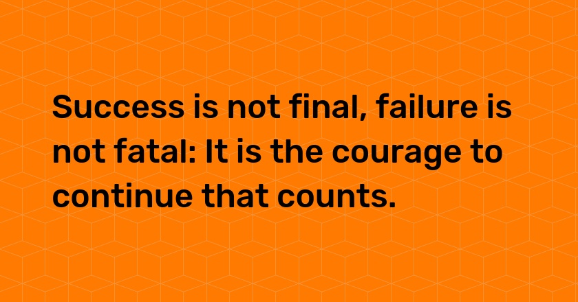 Success is not final, failure is not fatal: It is the courage to continue that counts.