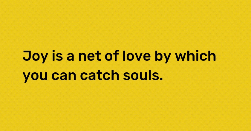 Joy is a net of love by which you can catch souls.