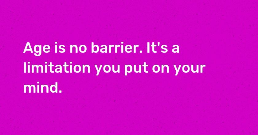 Age is no barrier. It's a limitation you put on your mind.