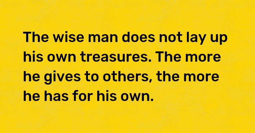 The wise man does not lay up his own treasures. The more he gives to others, the more he has for his own.