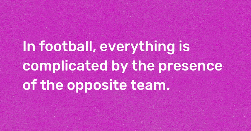 In football, everything is complicated by the presence of the opposite team.