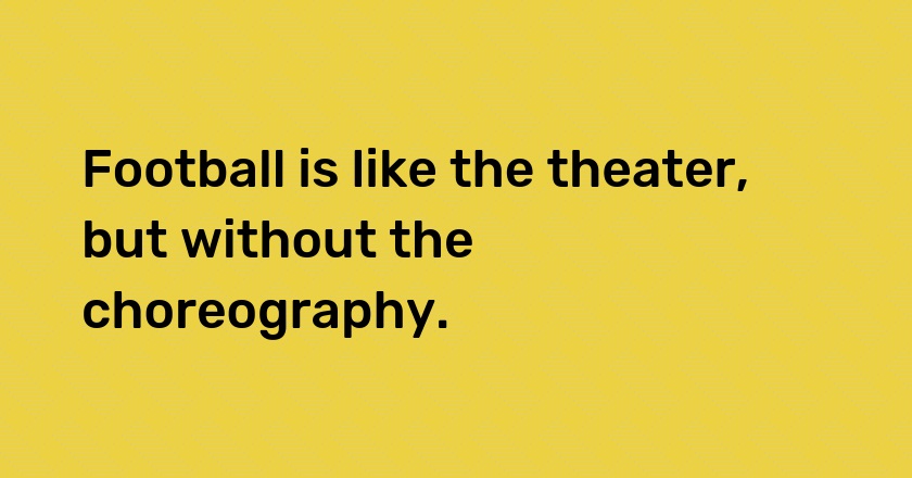 Football is like the theater, but without the choreography.