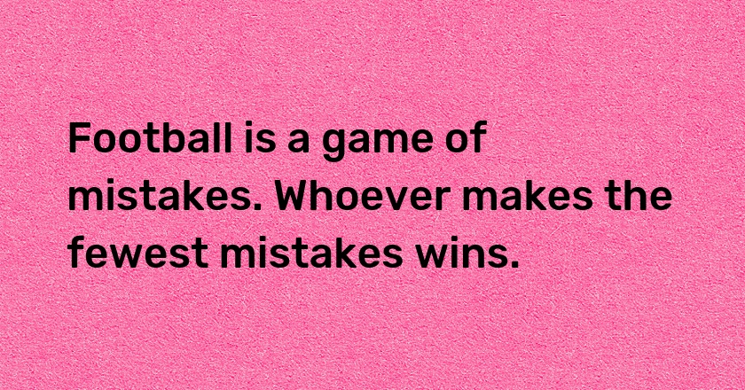 Football is a game of mistakes. Whoever makes the fewest mistakes wins.