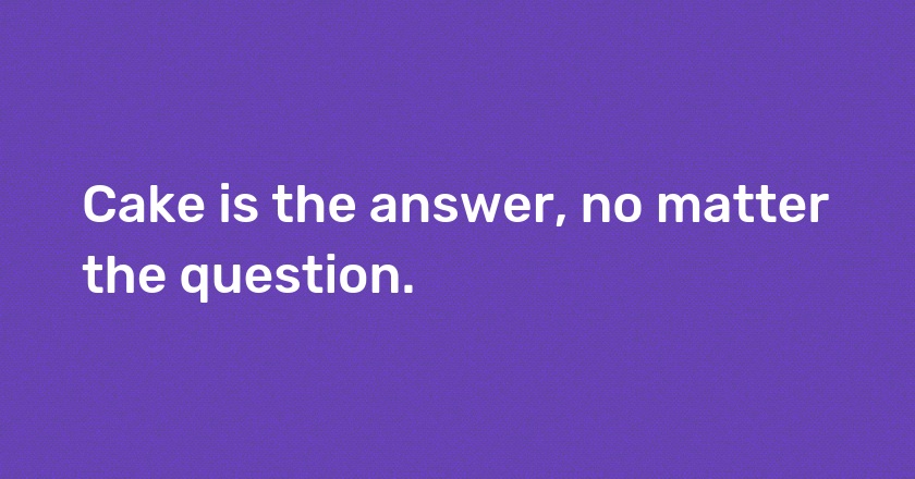 Cake is the answer, no matter the question.