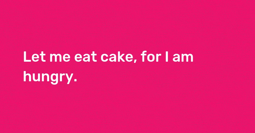 Let me eat cake, for I am hungry.