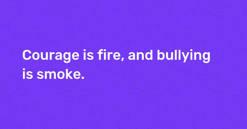 Courage is fire, and bullying is smoke.