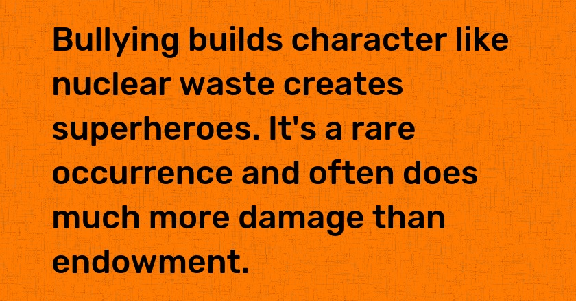 Bullying builds character like nuclear waste creates superheroes. It's a rare occurrence and often does much more damage than endowment.