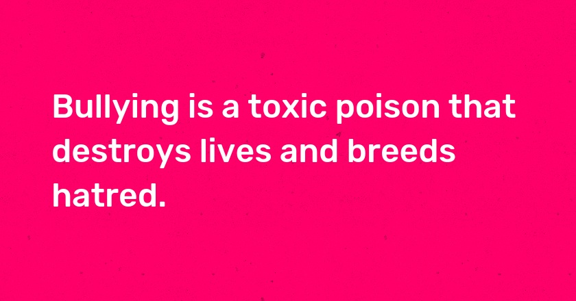 Bullying is a toxic poison that destroys lives and breeds hatred.