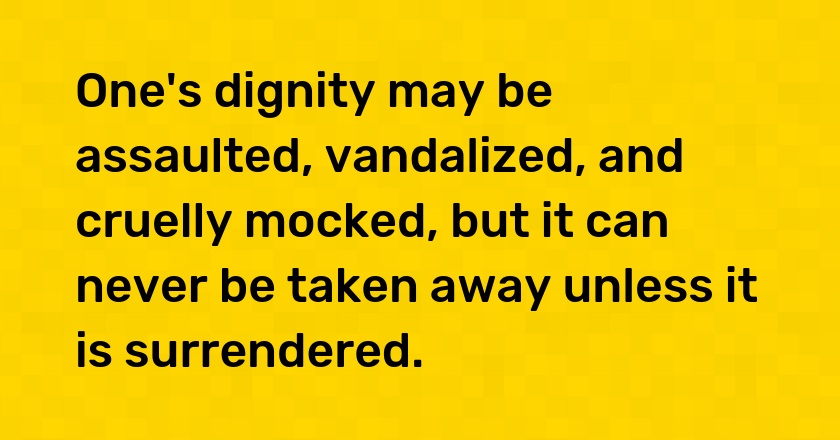 One's dignity may be assaulted, vandalized, and cruelly mocked, but it can never be taken away unless it is surrendered.