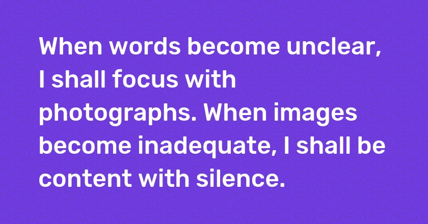 When words become unclear, I shall focus with photographs. When images become inadequate, I shall be content with silence.