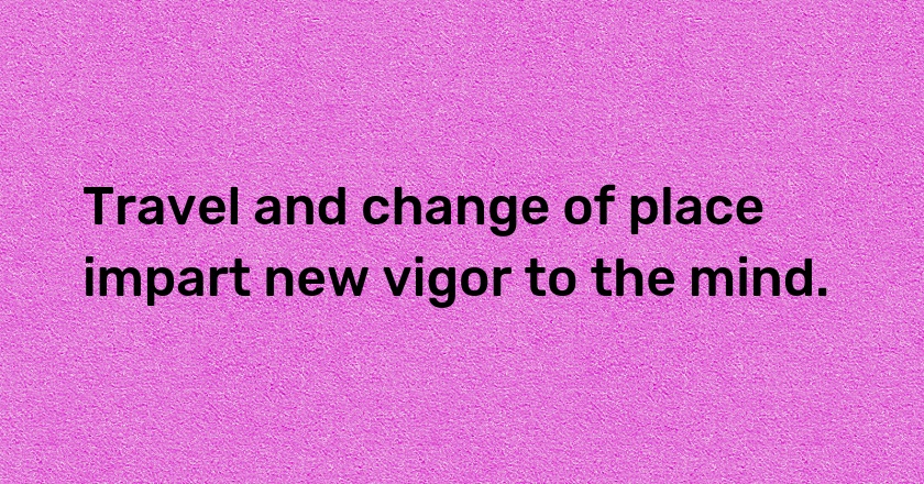 Travel and change of place impart new vigor to the mind.