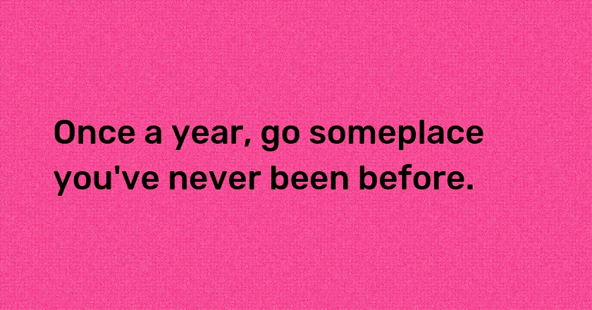 Once a year, go someplace you've never been before.