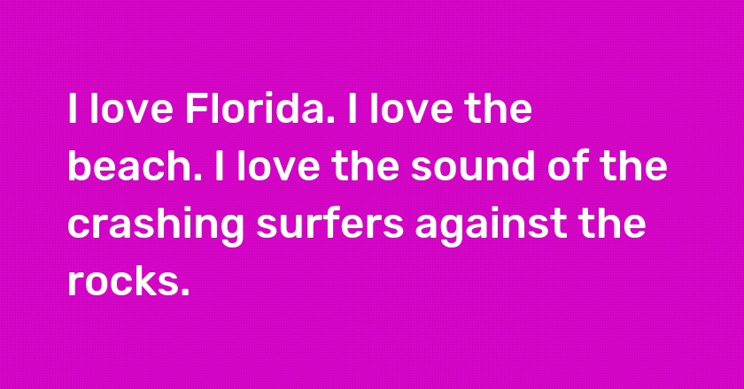 I love Florida. I love the beach. I love the sound of the crashing surfers against the rocks.