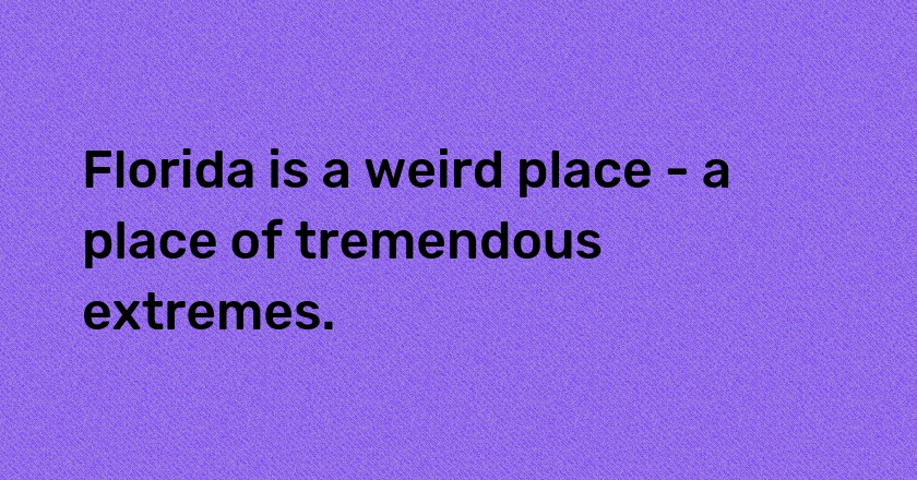 Florida is a weird place - a place of tremendous extremes.