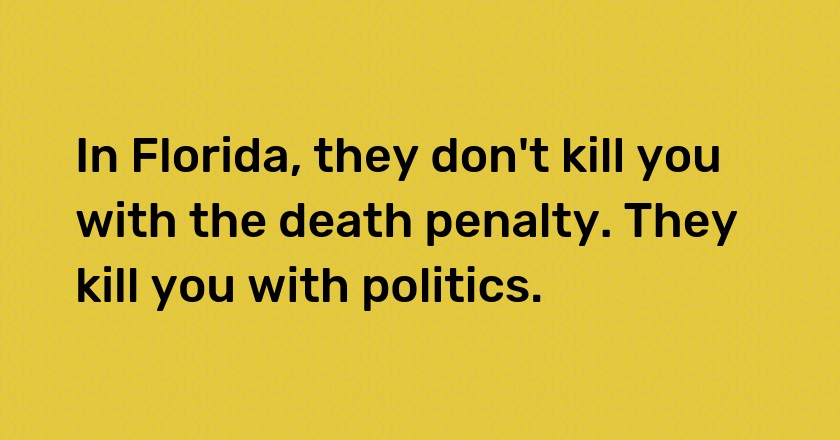 In Florida, they don't kill you with the death penalty. They kill you with politics.