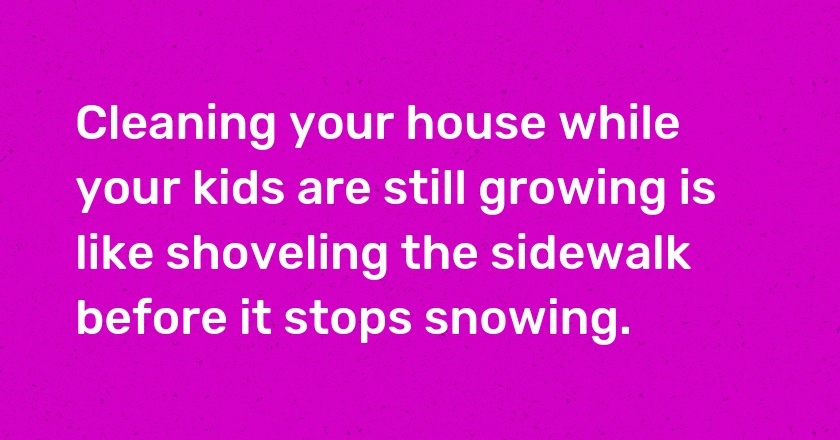 Cleaning your house while your kids are still growing is like shoveling the sidewalk before it stops snowing.