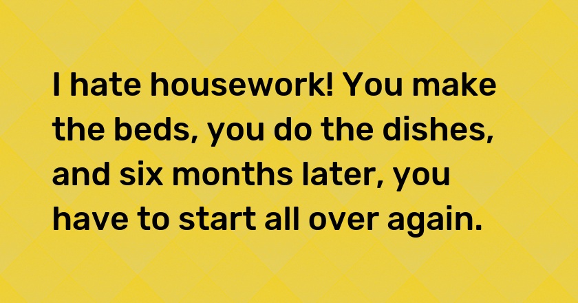 I hate housework! You make the beds, you do the dishes, and six months later, you have to start all over again.