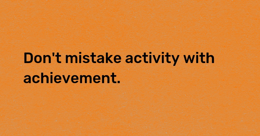 Don't mistake activity with achievement.