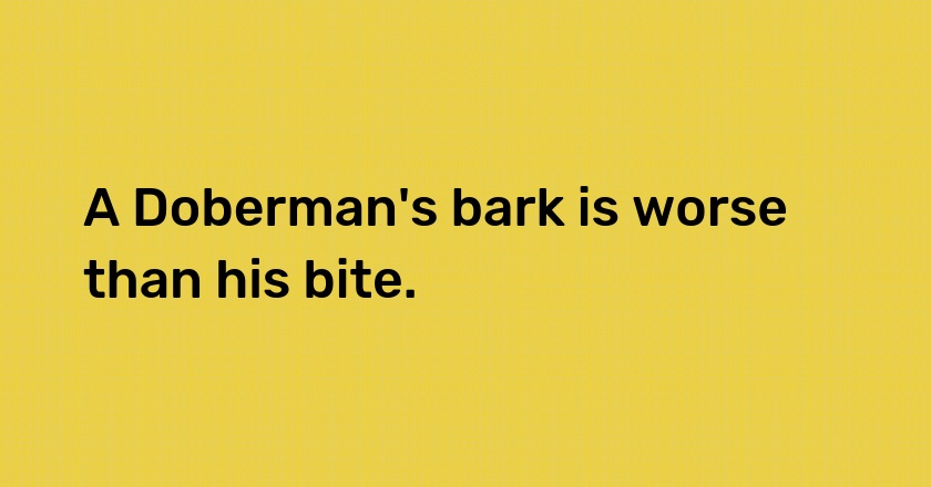 A Doberman's bark is worse than his bite.