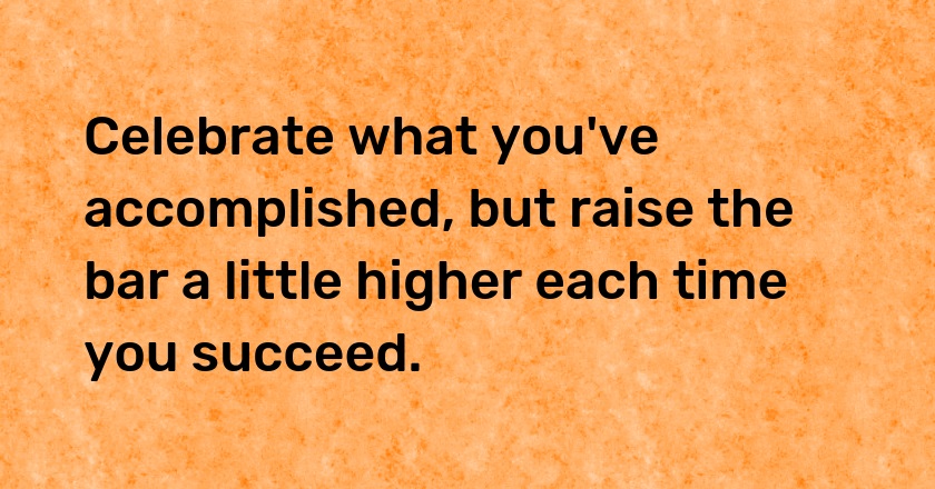 Celebrate what you've accomplished, but raise the bar a little higher each time you succeed.