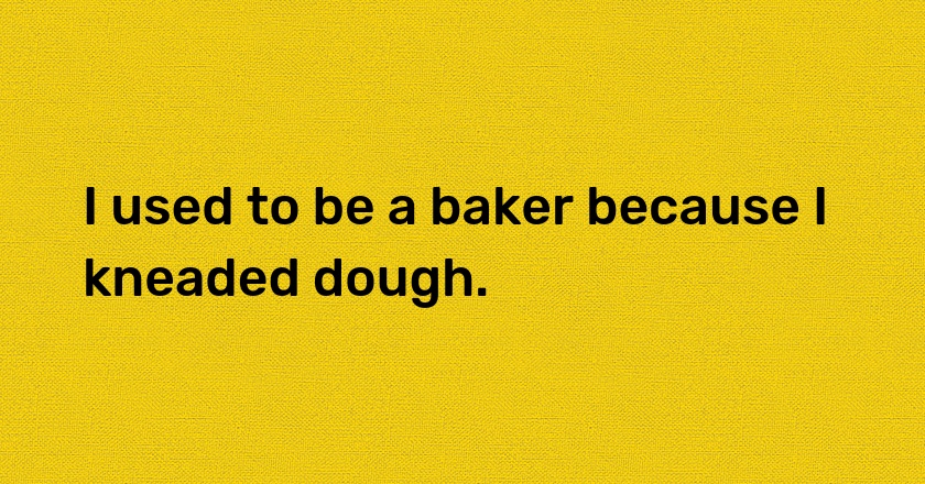 I used to be a baker because I kneaded dough.