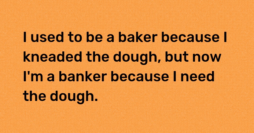 I used to be a baker because I kneaded the dough, but now I'm a banker because I need the dough.