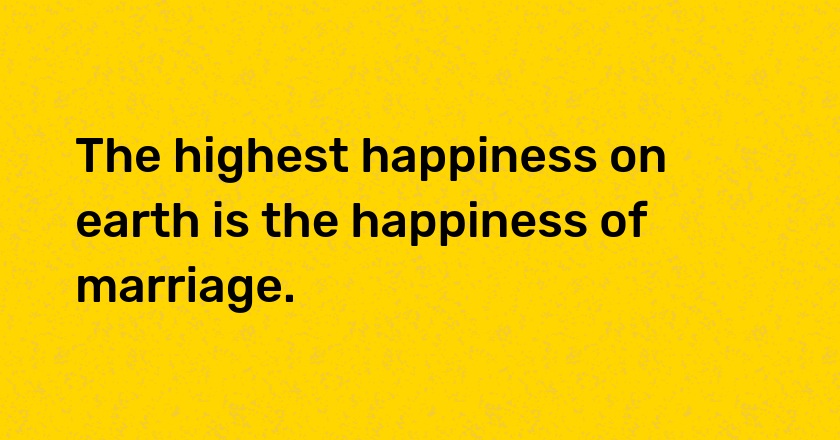 The highest happiness on earth is the happiness of marriage.