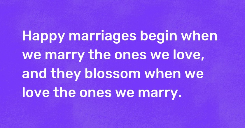 Happy marriages begin when we marry the ones we love, and they blossom when we love the ones we marry.