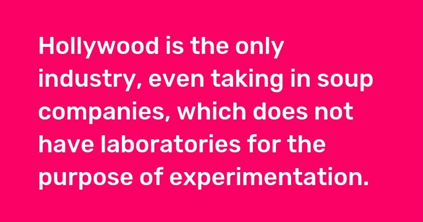 Hollywood is the only industry, even taking in soup companies, which does not have laboratories for the purpose of experimentation.