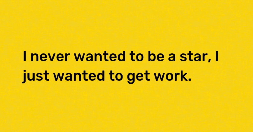 I never wanted to be a star, I just wanted to get work.