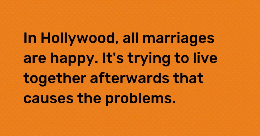 In Hollywood, all marriages are happy. It's trying to live together afterwards that causes the problems.