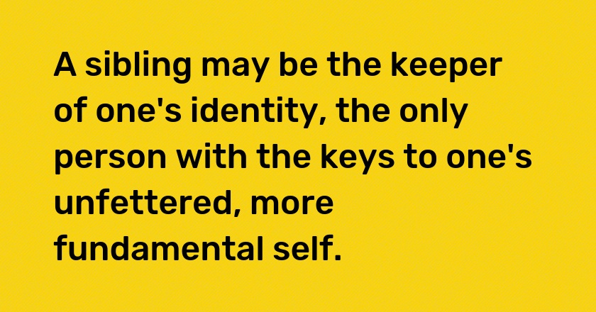 A sibling may be the keeper of one's identity, the only person with the keys to one's unfettered, more fundamental self.