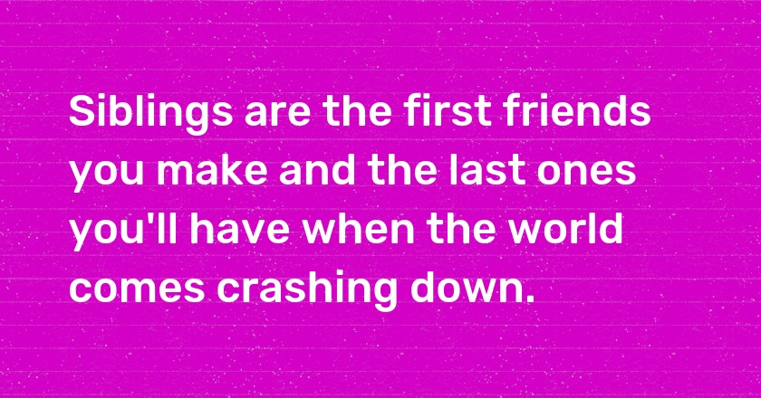 Siblings are the first friends you make and the last ones you'll have when the world comes crashing down.