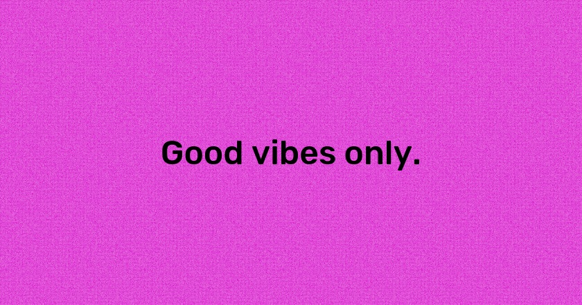 Good vibes only.