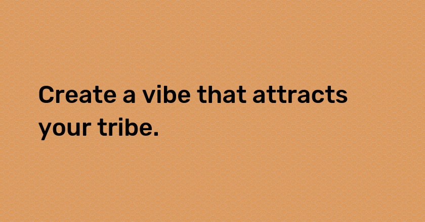 Create a vibe that attracts your tribe.