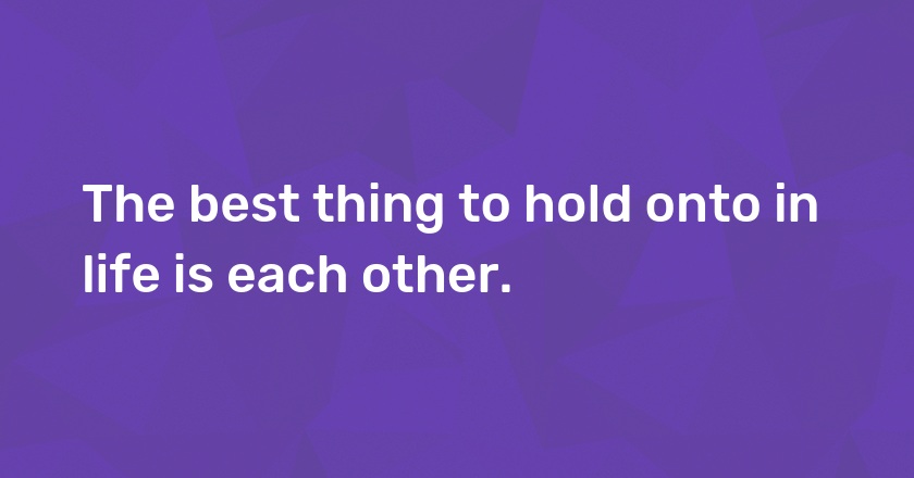 The best thing to hold onto in life is each other.