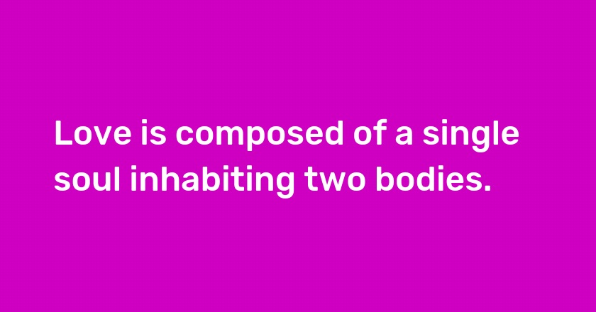 Love is composed of a single soul inhabiting two bodies.