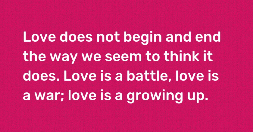 Love does not begin and end the way we seem to think it does. Love is a battle, love is a war; love is a growing up.