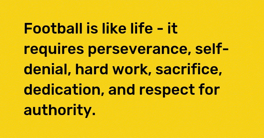 Football is like life - it requires perseverance, self-denial, hard work, sacrifice, dedication, and respect for authority.