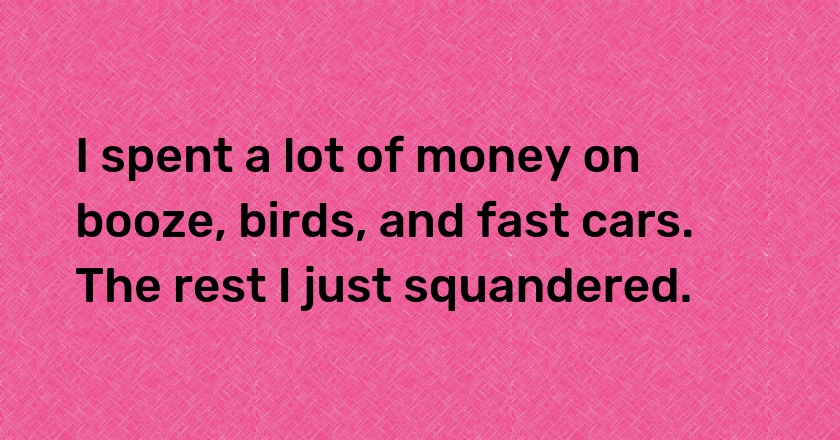 I spent a lot of money on booze, birds, and fast cars. The rest I just squandered.