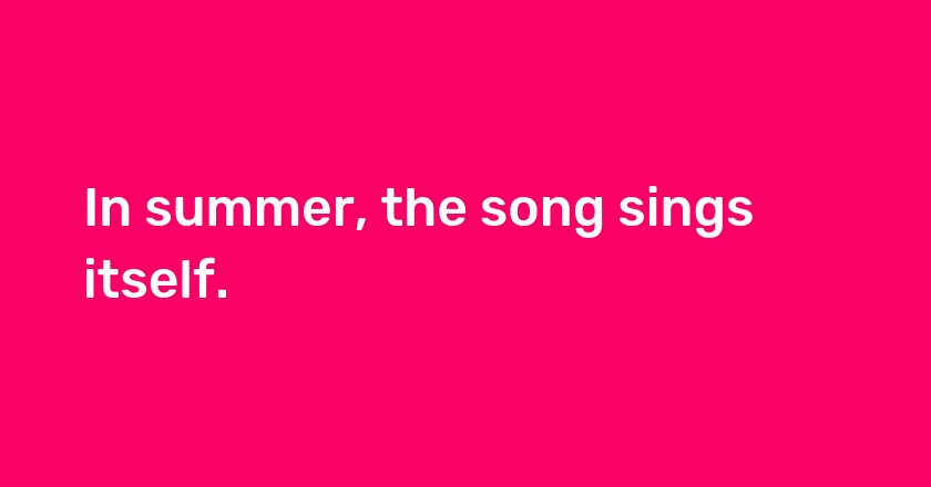 In summer, the song sings itself.